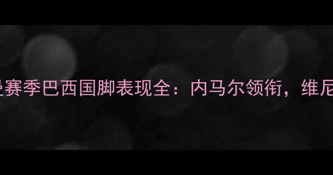 图片 巴黎圣日耳曼赛季巴西国脚表现全：内马尔领衔，维尼修斯成关键1