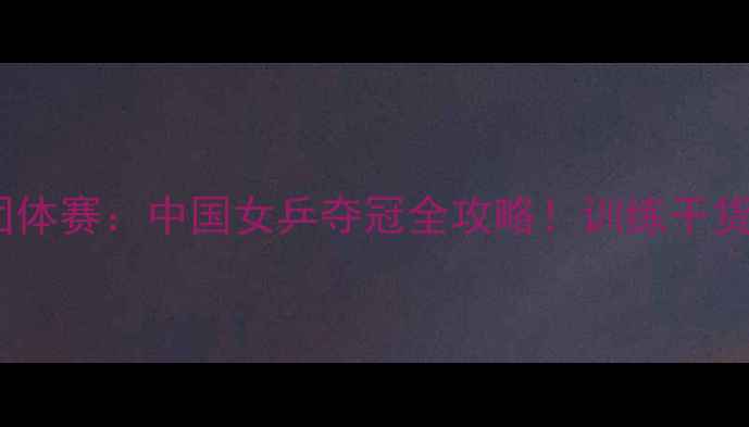 图片 巴黎奥运会乒乓球女子团体赛：中国女乒夺冠全攻略！训练干货+技术+幕后故事全公开1