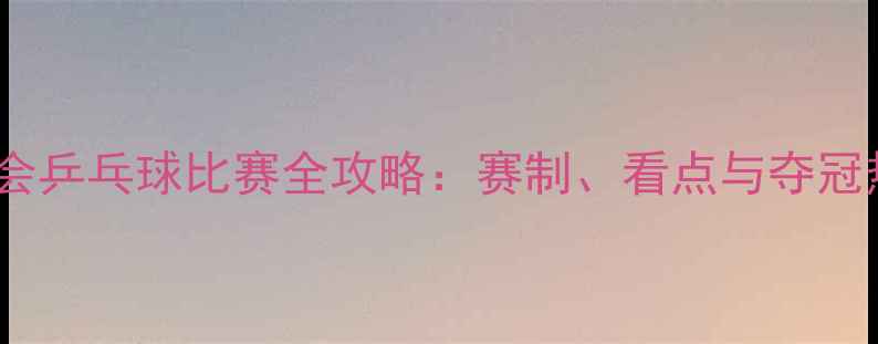 图片 巴黎奥运会乒乓球比赛全攻略：赛制、看点与夺冠热门深度1