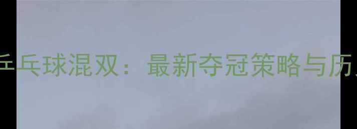 图片 巴黎奥运会乒乓球混双：最新夺冠策略与历史回顾深度1