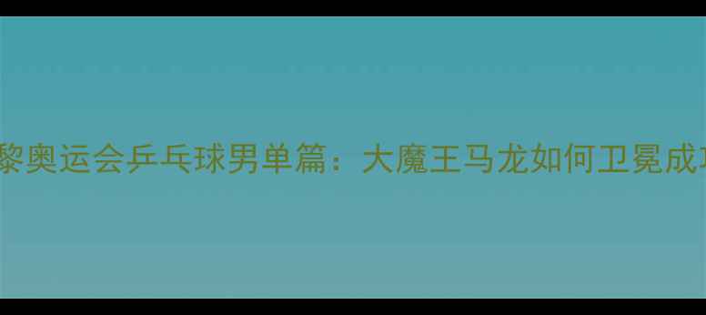 图片 巴黎奥运会乒乓球男单篇：大魔王马龙如何卫冕成功1
