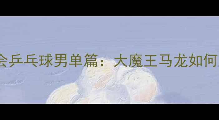 图片 巴黎奥运会乒乓球男单篇：大魔王马龙如何卫冕成功2
