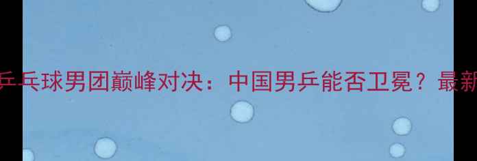 图片 巴黎奥运会乒乓球男团巅峰对决：中国男乒能否卫冕？最新战报与看点