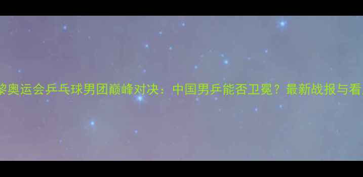 图片 巴黎奥运会乒乓球男团巅峰对决：中国男乒能否卫冕？最新战报与看点2