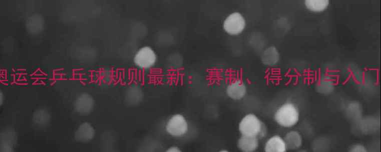 图片 巴黎奥运会乒乓球规则最新：赛制、得分制与入门指南2