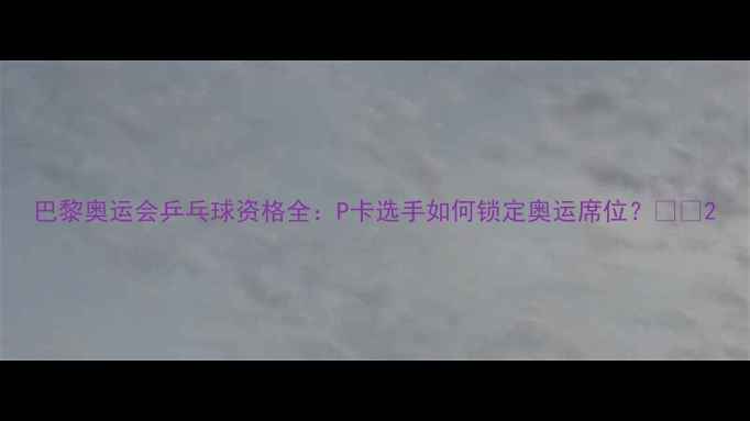 图片 巴黎奥运会乒乓球资格全：P卡选手如何锁定奥运席位？🏓💼2