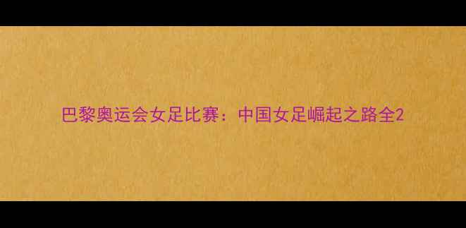 图片 巴黎奥运会女足比赛：中国女足崛起之路全2