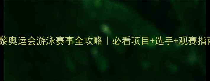 图片 巴黎奥运会游泳赛事全攻略｜必看项目+选手+观赛指南2