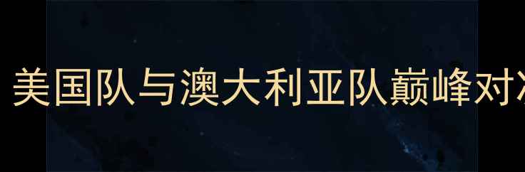 图片 巴黎奥运会焦点战：美国队与澳大利亚队巅峰对决，谁将问鼎金牌？
