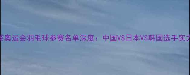 图片 巴黎奥运会羽毛球参赛名单深度：中国VS日本VS韩国选手实力榜