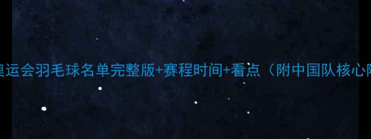 图片 巴黎奥运会羽毛球名单完整版+赛程时间+看点（附中国队核心阵容）