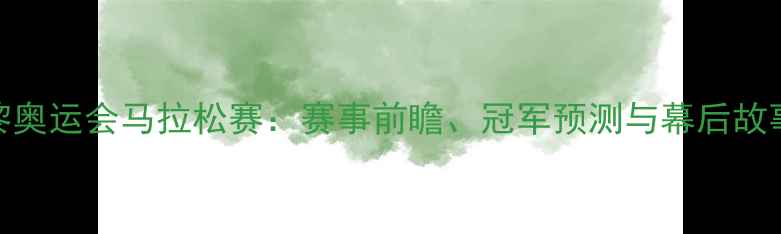 图片 巴黎奥运会马拉松赛：赛事前瞻、冠军预测与幕后故事全