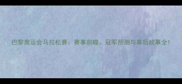 图片 巴黎奥运会马拉松赛：赛事前瞻、冠军预测与幕后故事全1