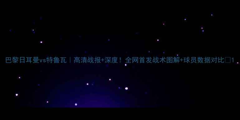 图片 巴黎日耳曼vs特鲁瓦｜高清战报+深度！全网首发战术图解+球员数据对比🔥1