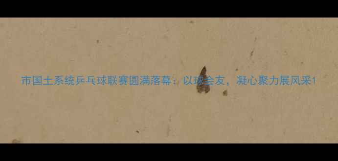 图片 市国土系统乒乓球联赛圆满落幕：以球会友，凝心聚力展风采1