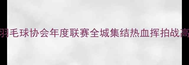 图片 市羽毛球协会年度联赛全城集结热血挥拍战高温