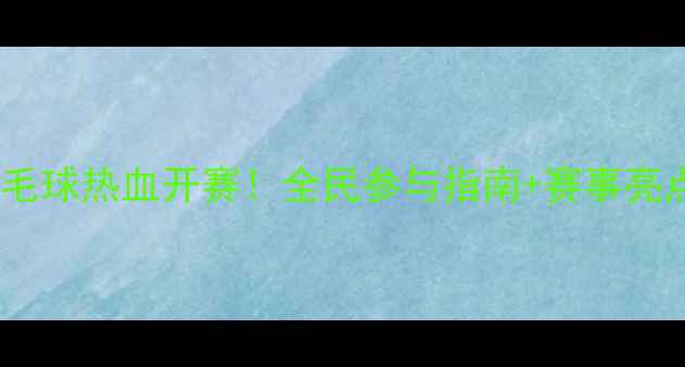图片 市羽毛球热血开赛！全民参与指南+赛事亮点全1