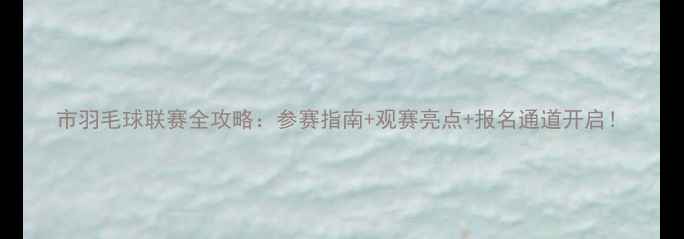 图片 市羽毛球联赛全攻略：参赛指南+观赛亮点+报名通道开启！