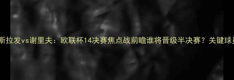 图片 布拉迪斯拉发vs谢里夫：欧联杯14决赛焦点战前瞻谁将晋级半决赛？关键球员+战术