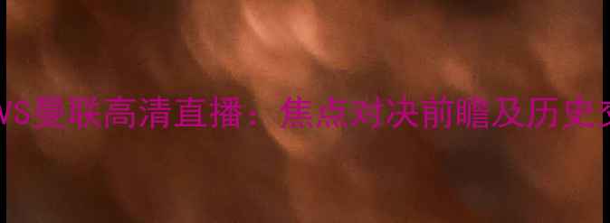 图片 布朗维奇VS曼联高清直播：焦点对决前瞻及历史交锋深度2