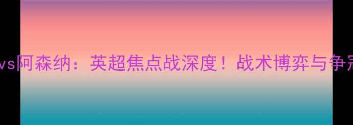 图片 布莱克本vs阿森纳：英超焦点战深度！战术博弈与争冠悬念全1