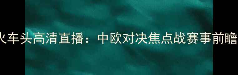 图片 希拉尔vs塔火车头高清直播：中欧对决焦点战赛事前瞻与深度战术1