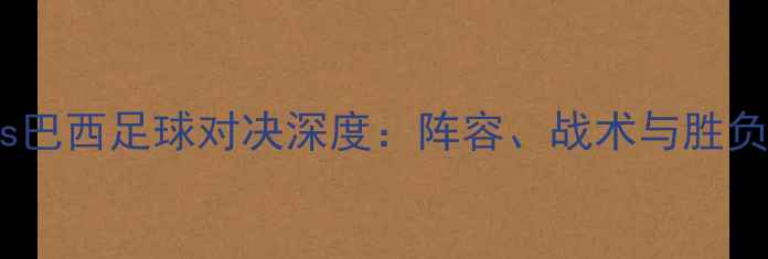 图片 希腊vs巴西足球对决深度：阵容、战术与胜负预测2
