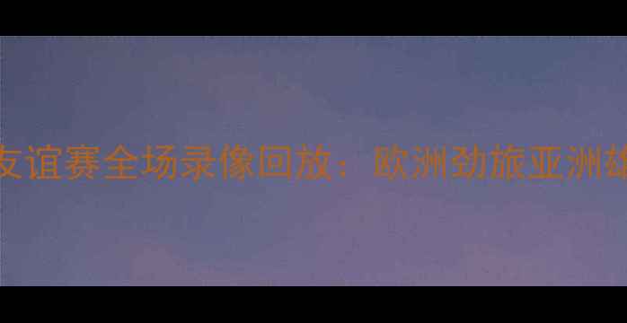 图片 希腊vs约旦友谊赛全场录像回放：欧洲劲旅亚洲雄鹰对决实录