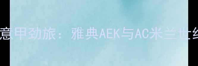 图片 希腊德比VS意甲劲旅：雅典AEK与AC米兰世纪对决前瞻1