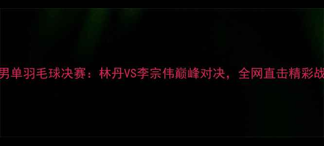 图片 常州男单羽毛球决赛：林丹VS李宗伟巅峰对决，全网直击精彩战况！