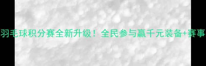 图片 常州羽毛球积分赛全新升级！全民参与赢千元装备+赛事福利