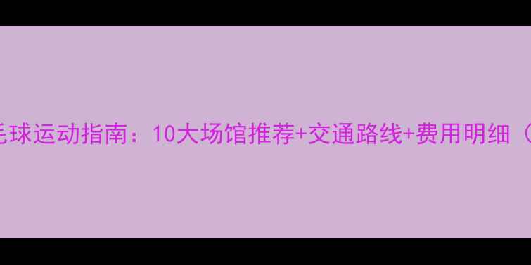 图片 常州羽毛球运动指南：10大场馆推荐+交通路线+费用明细（最新）1