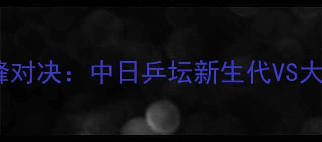 图片 平野美宇VS刘诗雯巅峰对决：中日乒坛新生代VS大满贯得主的世纪之战1