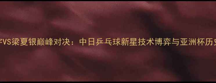 图片 平野美宇VS梁夏银巅峰对决：中日乒乓球新星技术博弈与亚洲杯历史性战役