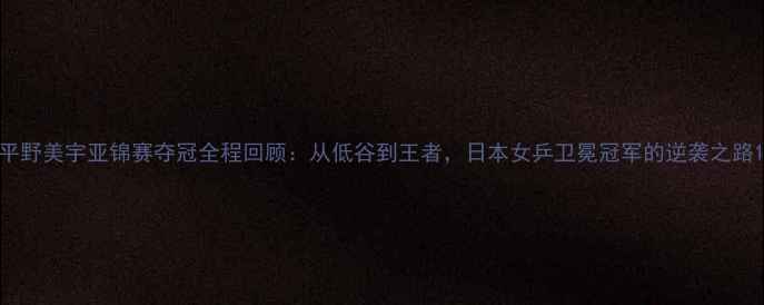 图片 平野美宇亚锦赛夺冠全程回顾：从低谷到王者，日本女乒卫冕冠军的逆袭之路1