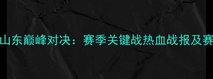 图片 广东VS山东巅峰对决：赛季关键战热血战报及赛事分析