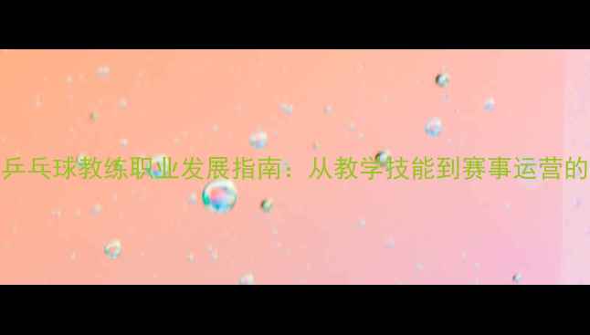 图片 广东乒乓球教练职业发展指南：从教学技能到赛事运营的全面