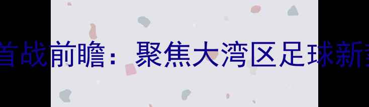 图片 广东大益队新赛季首战前瞻：聚焦大湾区足球新势力的发展与挑战2