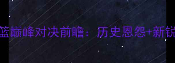 图片 广东女篮vs新疆女篮巅峰对决前瞻：历史恩怨+新锐崛起+战术博弈全1