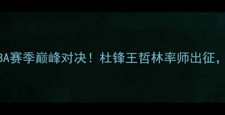 图片 广东男篮VS福建队：CBA赛季巅峰对决！杜锋王哲林率师出征，福建双塔能否破局？2