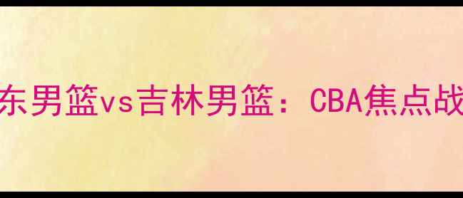 图片 广东男篮vs吉林男篮：CBA焦点战全