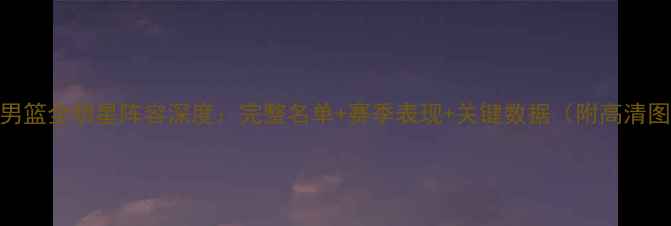 图片 广东男篮全明星阵容深度：完整名单+赛季表现+关键数据（附高清图片）