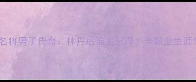 图片 广东羽毛球名将男子传奇：林丹后谁主沉浮？全职业生涯与未来展望2