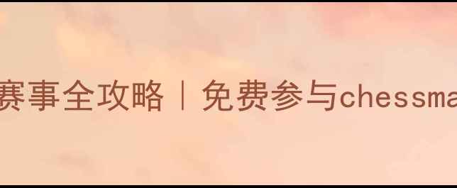图片 广东象棋巅峰对决！线上赛事全攻略｜免费参与chessmaster赛事入口+观赛指南2