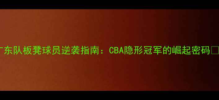 图片 广东队板凳球员逆袭指南：CBA隐形冠军的崛起密码💥1