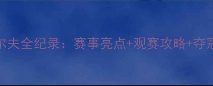 图片 广东高尔夫全纪录：赛事亮点+观赛攻略+夺冠时刻全