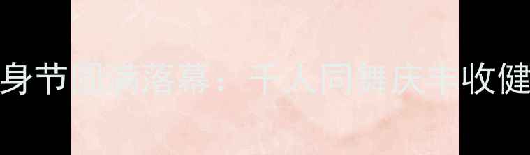 图片 广场舞全民健身节圆满落幕：千人同舞庆丰收健康生活新风尚