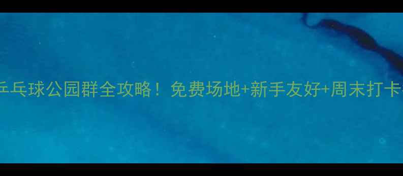 图片 广州乒乓球公园群全攻略！免费场地+新手友好+周末打卡指南1