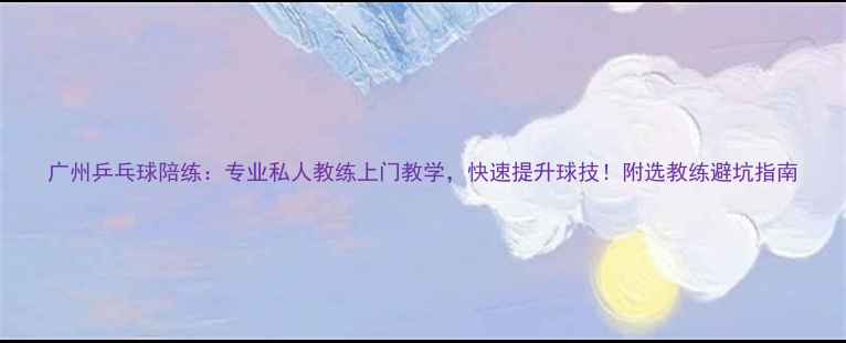 图片 广州乒乓球陪练：专业私人教练上门教学，快速提升球技！附选教练避坑指南
