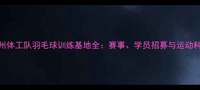 图片 广州体工队羽毛球训练基地全：赛事、学员招募与运动科学